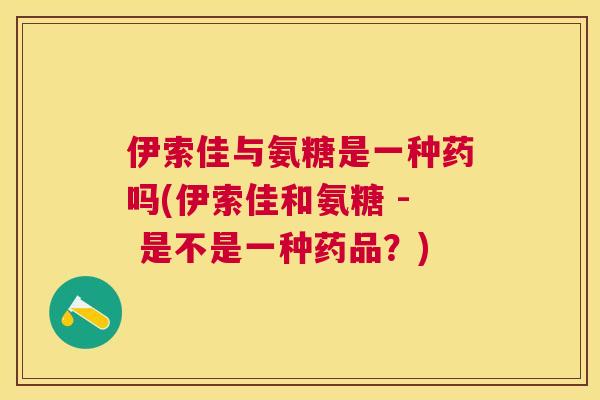 伊索佳与氨糖是一种药吗(伊索佳和氨糖 - 是不是一种药品？)