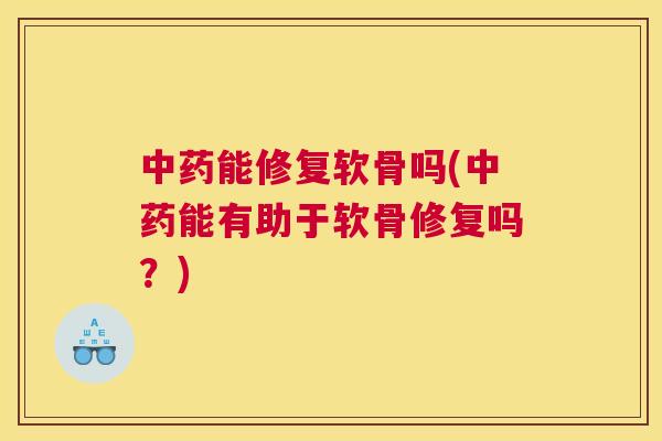 中药能修复软骨吗(中药能有助于软骨修复吗？)