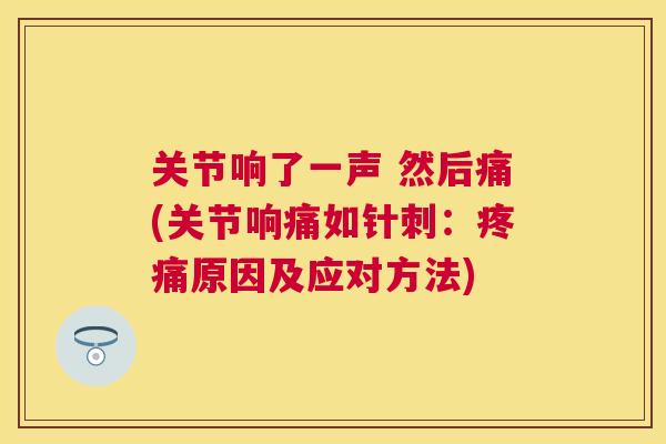 关节响了一声 然后痛(关节响痛如针刺：疼痛原因及应对方法)