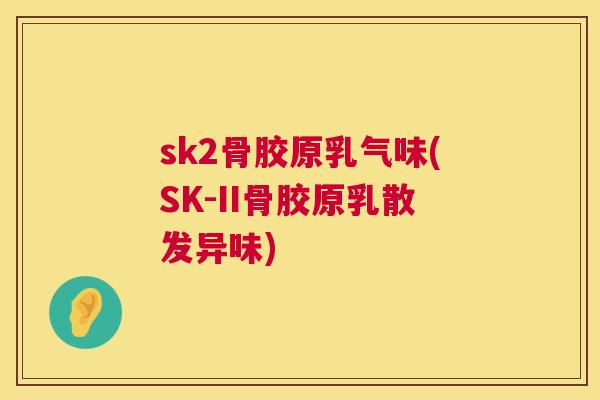 sk2骨胶原乳气味(SK-II骨胶原乳散发异味)
