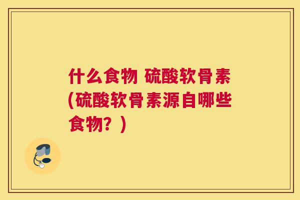 什么食物 硫酸软骨素(硫酸软骨素源自哪些食物？)