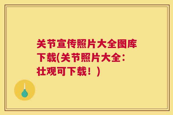 关节宣传照片大全图库下载(关节照片大全：壮观可下载！)