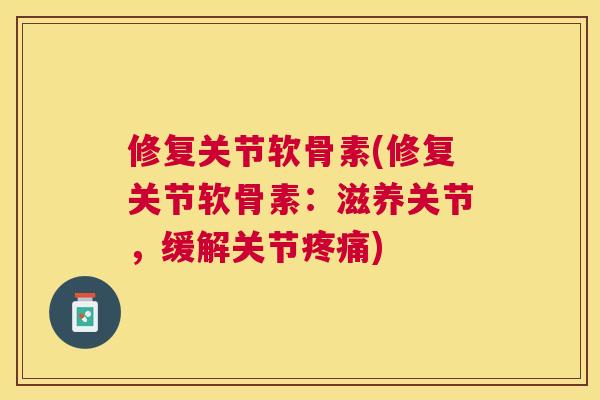 修复关节软骨素(修复关节软骨素：滋养关节，缓解关节疼痛)