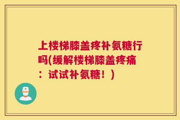 上楼梯膝盖疼补氨糖行吗(缓解楼梯膝盖疼痛：试试补氨糖！)
