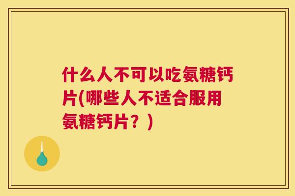 什么人不可以吃氨糖钙片(哪些人不适合服用氨糖钙片？)
