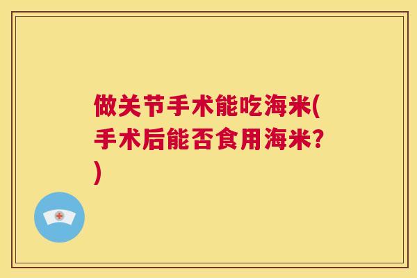 做关节手术能吃海米(手术后能否食用海米?)