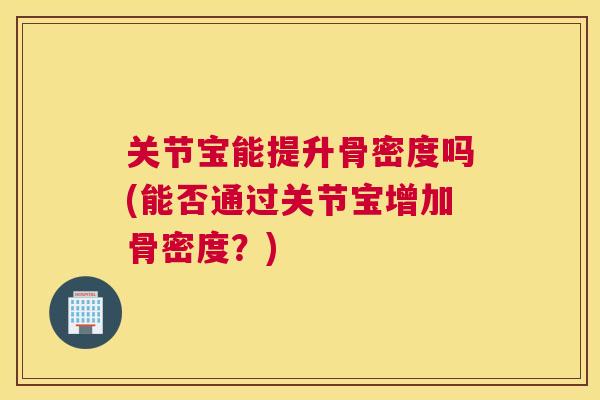 关节宝能提升骨密度吗(能否通过关节宝增加骨密度？)