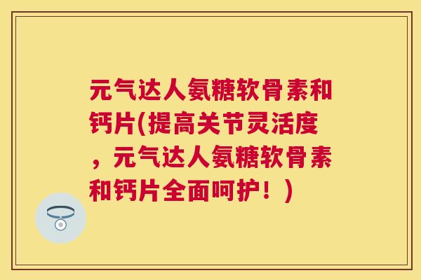元气达人氨糖软骨素和钙片(提高关节灵活度，元气达人氨糖软骨素和钙片全面呵护！)