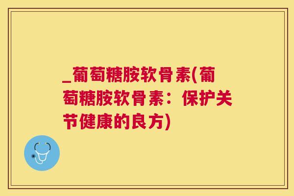 _葡萄糖胺软骨素(葡萄糖胺软骨素：保护关节健康的良方)