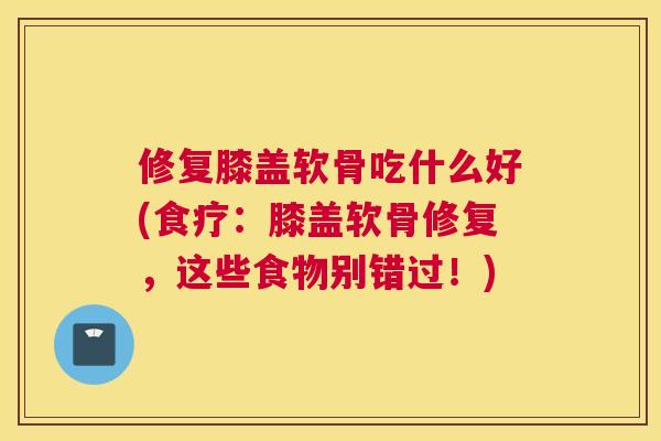 修复膝盖软骨吃什么好(食疗：膝盖软骨修复，这些食物别错过！)