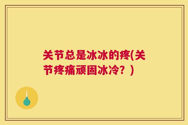 关节总是冰冰的疼(关节疼痛顽固冰冷？)
