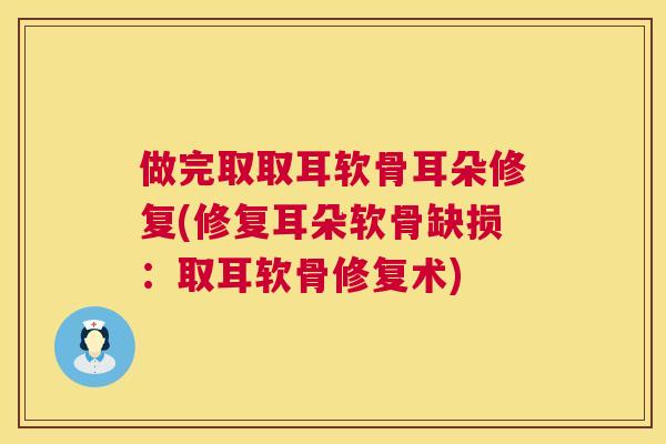 做完取取耳软骨耳朵修复(修复耳朵软骨缺损:取耳软骨修复术) 做完取取耳软骨耳朵修复(修复耳朵软骨缺损:取耳软骨修复术)