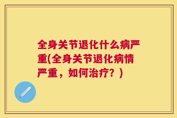 全身关节退化什么严重(全身关节退化情严重,如何?) 全身关节退化什么严重(全身关节退化情严重,如何?)