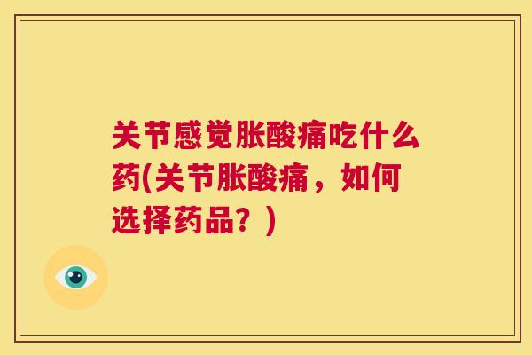 关节感觉胀酸痛吃什么药(关节胀酸痛，如何选择药品？)