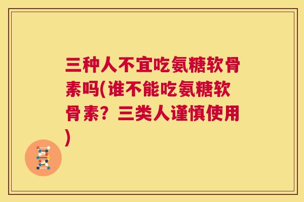 三种人不宜吃氨糖软骨素吗(谁不能吃氨糖软骨素？三类人谨慎使用)