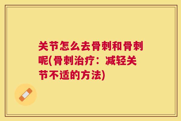 关节怎么去骨刺和骨刺呢(骨刺治疗：减轻关节不适的方法)