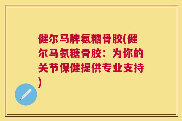 健尔马牌氨糖骨胶(健尔马氨糖骨胶：为你的关节保健提供专业支持)