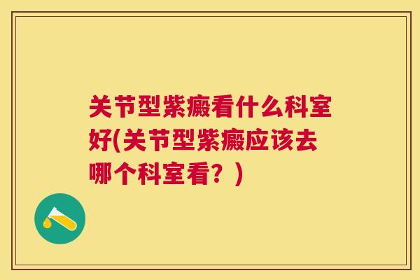 关节型紫癜看什么科室好(关节型紫癜应该去哪个科室看？)