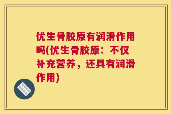 优生骨胶原有润滑作用吗(优生骨胶原:不仅补充营养,还具有润滑作用)