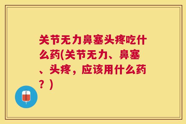 关节无力鼻塞头疼吃什么药(关节无力、鼻塞、头疼，应该用什么药？)