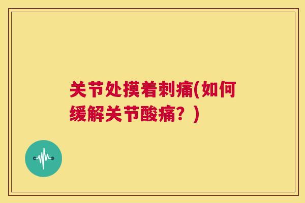 关节处摸着刺痛(如何缓解关节酸痛？)
