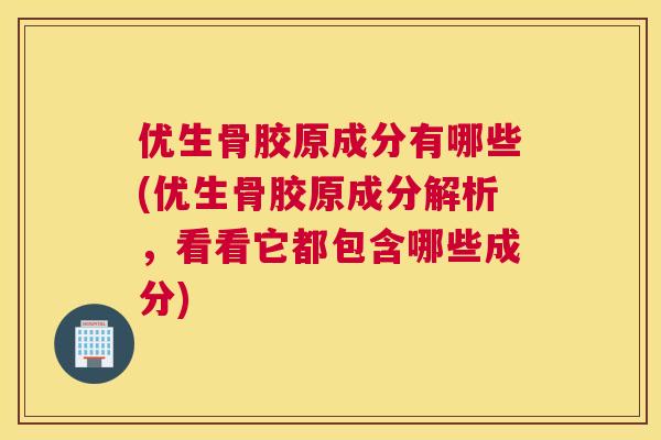 优生骨胶原成分有哪些(优生骨胶原成分解析，看看它都包含哪些成分)