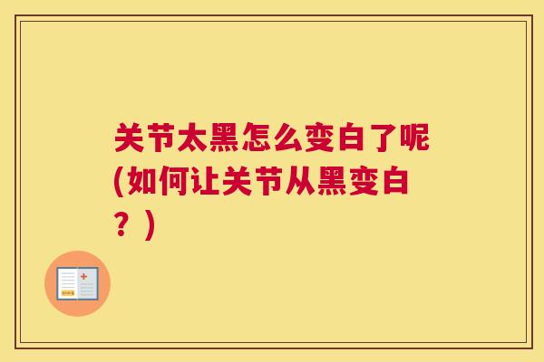 关节太黑怎么变白了呢(如何让关节从黑变白？)