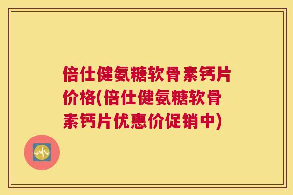 倍仕健氨糖软骨素钙片价格(倍仕健氨糖软骨素钙片优惠价促销中)