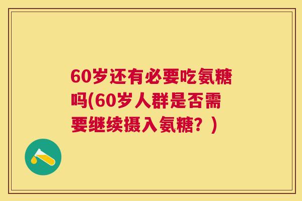 60岁还有必要吃氨糖吗(60岁人群是否需要继续摄入氨糖？)
