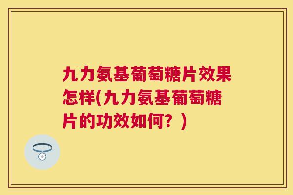 九力氨基葡萄糖片效果怎样(九力氨基葡萄糖片的功效如何？)