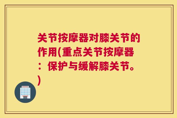 关节按摩器对膝关节的作用(重点关节按摩器：保护与缓解膝关节。)