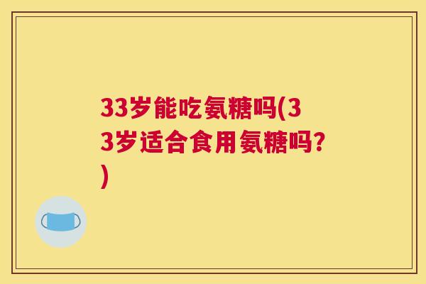 33岁能吃氨糖吗(33岁适合食用氨糖吗？)