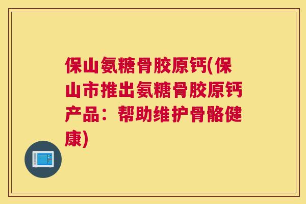 保山氨糖骨胶原钙(保山市推出氨糖骨胶原钙产品：帮助维护骨骼健康)
