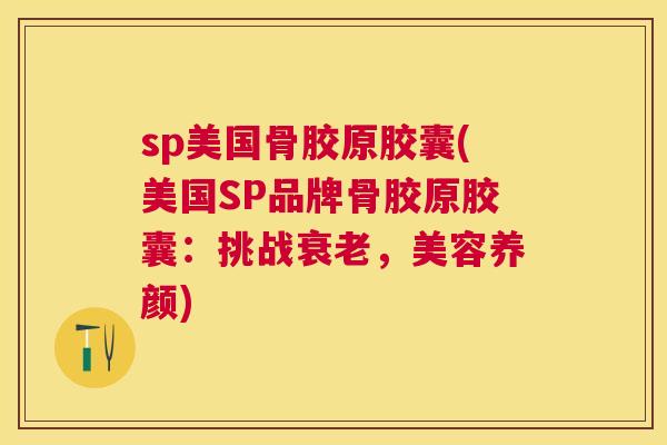 sp美国骨胶原胶囊(美国SP品牌骨胶原胶囊：挑战衰老，美容养颜)