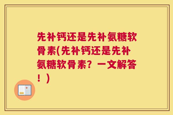 先补钙还是先补氨糖软骨素(先补钙还是先补氨糖软骨素？一文解答！)