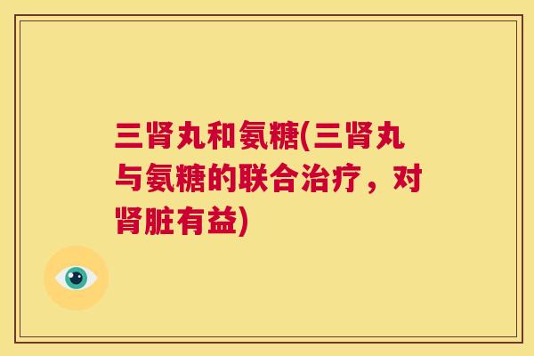 三肾丸和氨糖(三肾丸与氨糖的联合治疗，对肾脏有益)