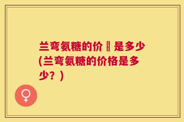兰弯氨糖的价銭是多少(兰弯氨糖的价格是多少？)