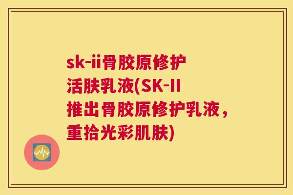 sk-ii骨胶原修护活肤乳液(SK-II推出骨胶原修护乳液，重拾光彩肌肤)