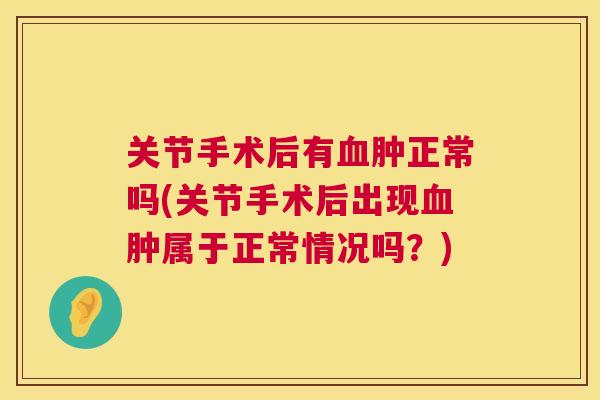 关节手术后有血肿正常吗(关节手术后出现血肿属于正常情况吗？)