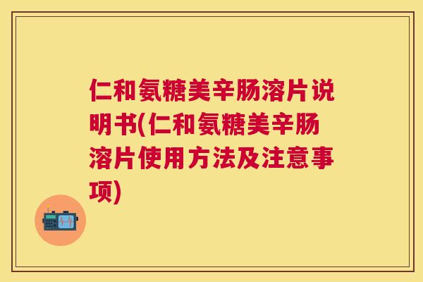 仁和氨糖美辛肠溶片说明书(仁和氨糖美辛肠溶片使用方法及注意事项)