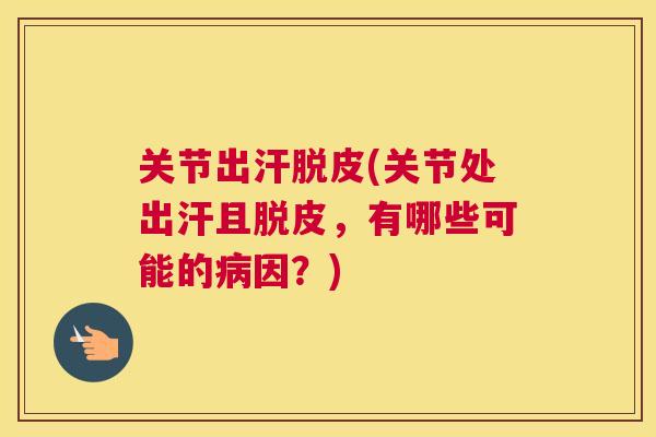 关节出汗脱皮(关节处出汗且脱皮，有哪些可能的病因？)