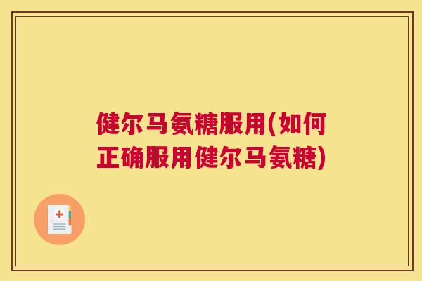 健尔马氨糖服用(如何正确服用健尔马氨糖)