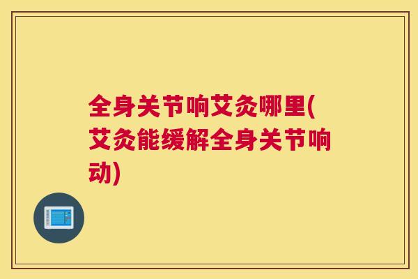 全身关节响艾灸哪里(艾灸能缓解全身关节响动)