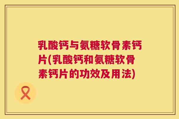 乳酸钙与氨糖软骨素钙片(乳酸钙和氨糖软骨素钙片的功效及用法)