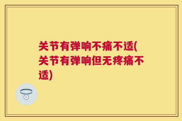 关节有弹响不痛不适(关节有弹响但无疼痛不适)