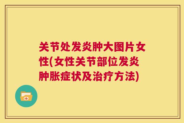关节处发炎肿大图片女性(女性关节部位发炎肿胀症状及治疗方法)