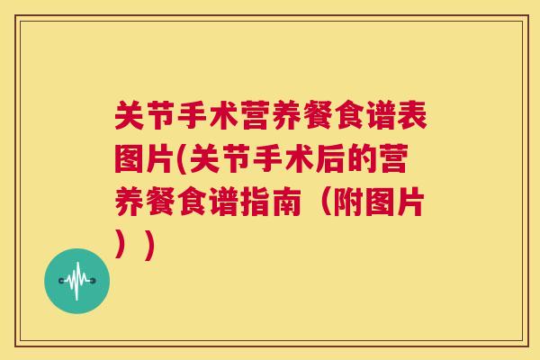 关节手术营养餐食谱表图片(关节手术后的营养餐食谱指南（附图片）)