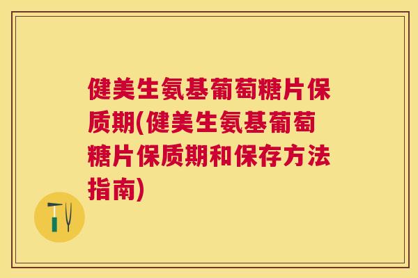 健美生氨基葡萄糖片保质期(健美生氨基葡萄糖片保质期和保存方法指南)