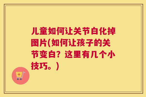 儿童如何让关节白化掉图片(如何让孩子的关节变白？这里有几个小技巧。)