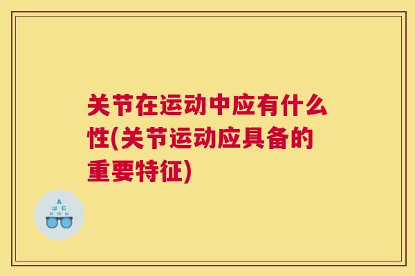 关节在运动中应有什么性(关节运动应具备的重要特征)
